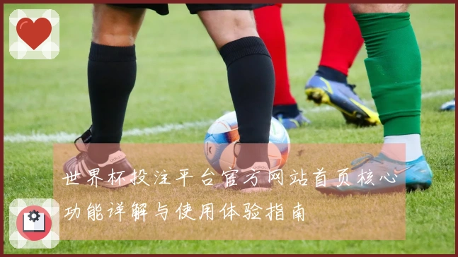 世界杯投注平台官方网站首页核心功能详解与使用体验指南