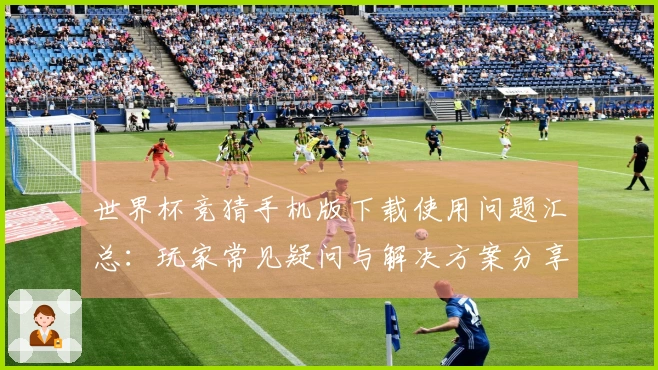 世界杯竞猜手机版下载使用问题汇总：玩家常见疑问与解决方案分享