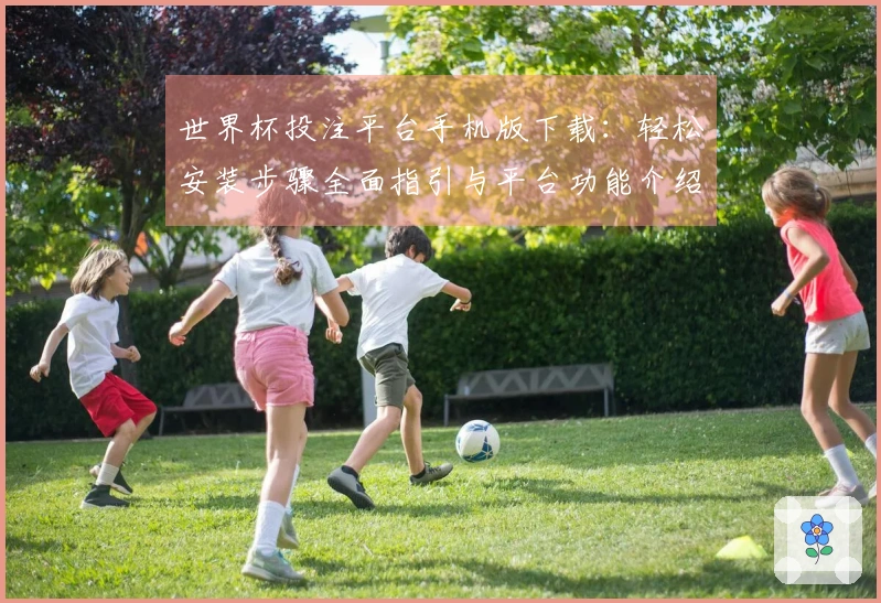 世界杯投注平台手机版下载：轻松安装步骤全面指引与平台功能介绍
