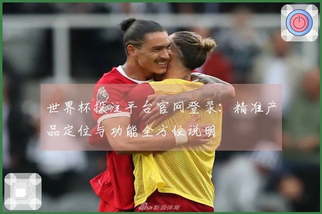 世界杯投注平台官网登录：精准产品定位与功能全方位说明