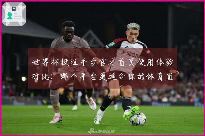 世界杯投注平台官方首页使用体验对比：哪个平台更适合你的体育直播需求？
