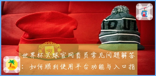 世界杯买球官网首页常见问题解答：如何顺利使用平台功能与入口指南