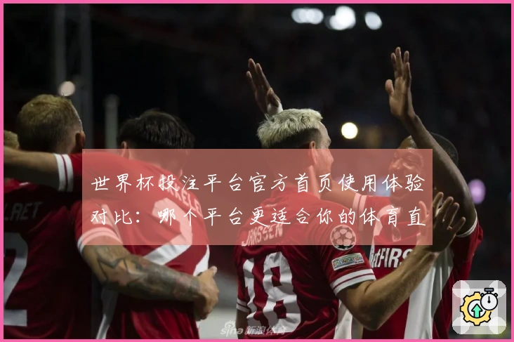 世界杯投注平台官方首页使用体验对比：哪个平台更适合你的体育直播需求？