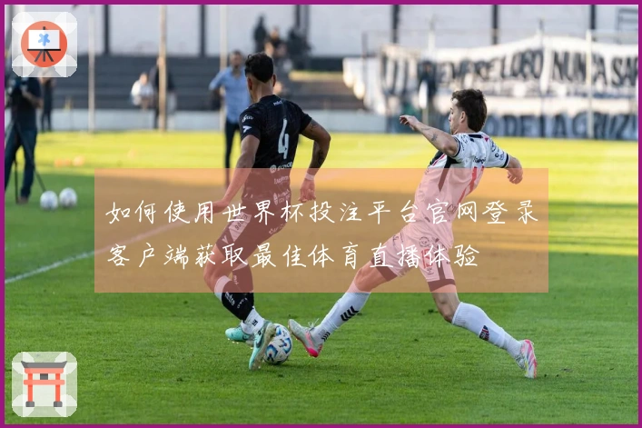 如何使用世界杯投注平台官网登录客户端获取最佳体育直播体验