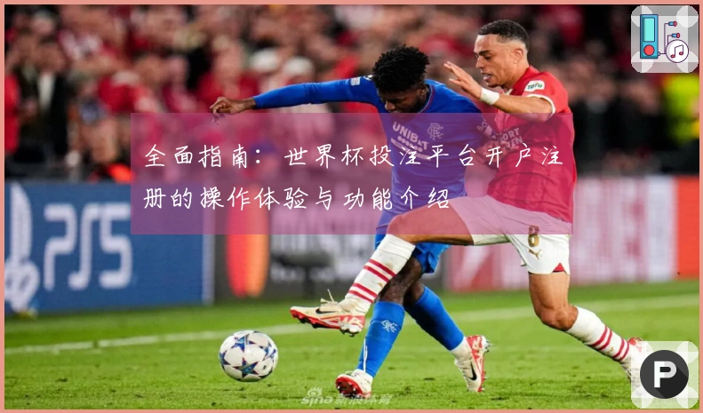 全面指南：世界杯投注平台开户注册的操作体验与功能介绍