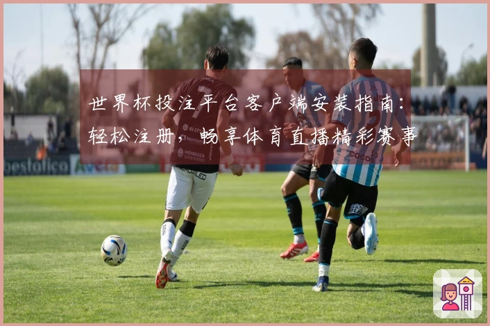 世界杯投注平台客户端安装指南：轻松注册，畅享体育直播精彩赛事