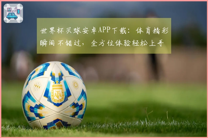 世界杯买球安卓APP下载：体育精彩瞬间不错过，全方位体验轻松上手