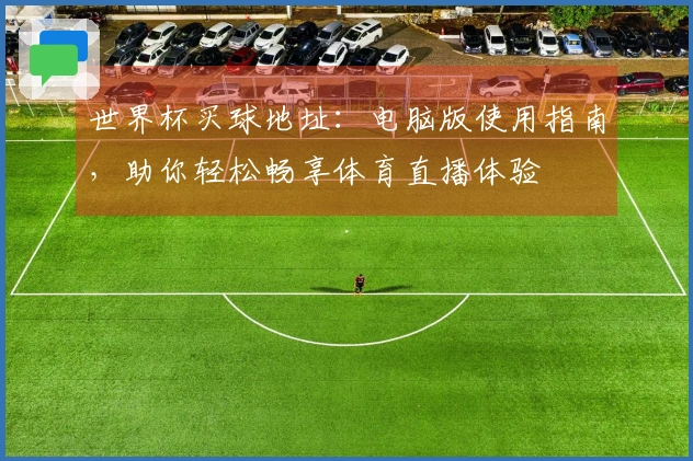 世界杯买球地址:电脑版使用指南,助你轻松畅享体育直播体验