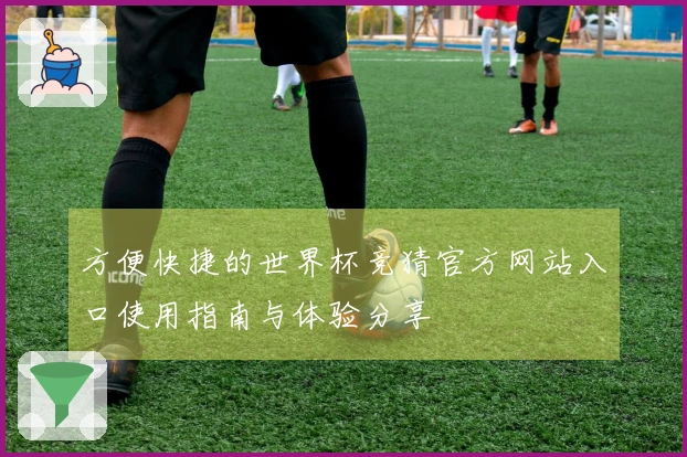 方便快捷的世界杯竞猜官方网站入口使用指南与体验分享