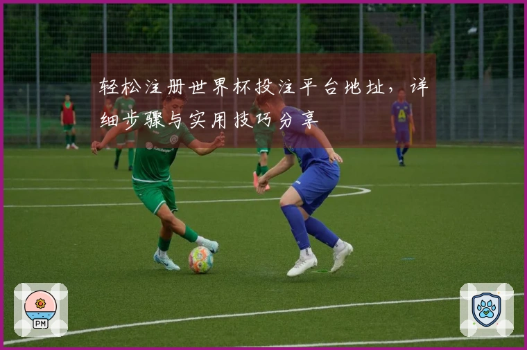 轻松注册世界杯投注平台地址,详细步骤与实用技巧分享