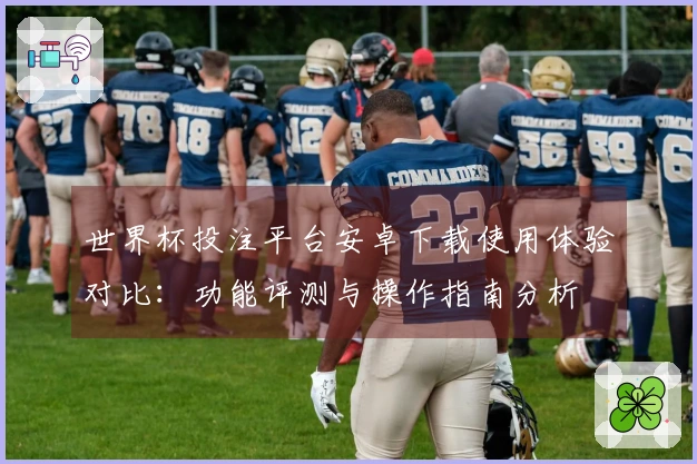 世界杯投注平台安卓下载使用体验对比：功能评测与操作指南分析