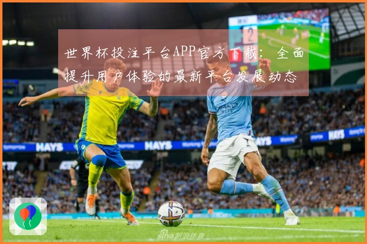 世界杯投注平台APP官方下载：全面提升用户体验的最新平台发展动态