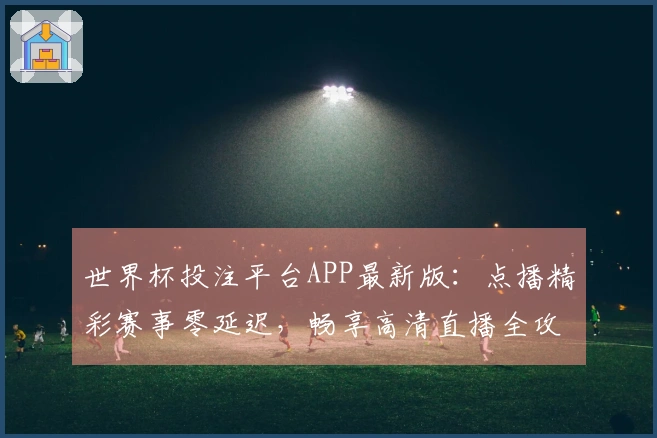 世界杯投注平台APP最新版：点播精彩赛事零延迟，畅享高清直播全攻略