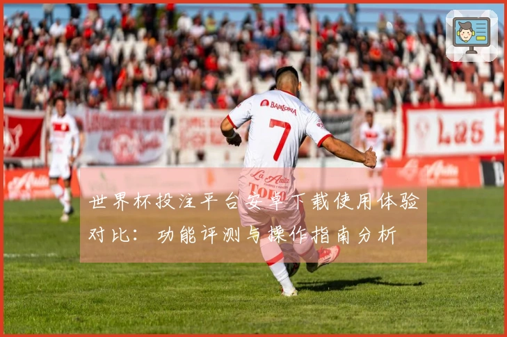 世界杯投注平台安卓下载使用体验对比：功能评测与操作指南分析