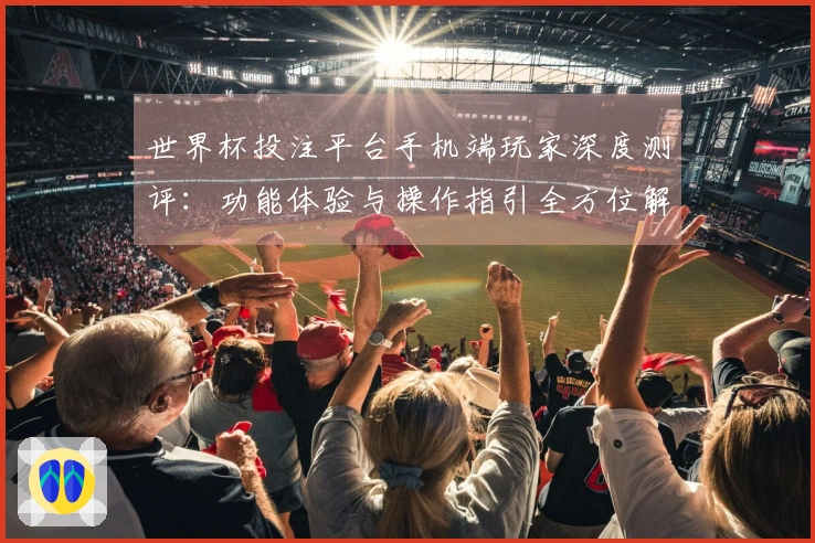 世界杯投注平台手机端玩家深度测评：功能体验与操作指引全方位解读