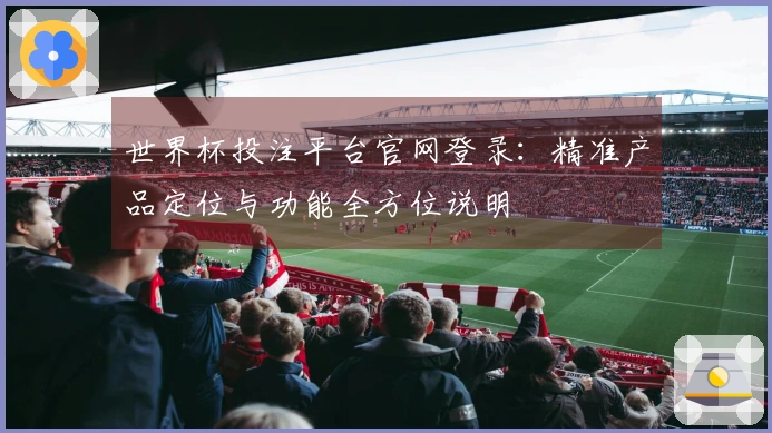 世界杯投注平台官网登录：精准产品定位与功能全方位说明