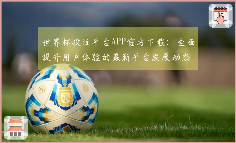 世界杯投注平台APP官方下载：全面提升用户体验的最新平台发展动态