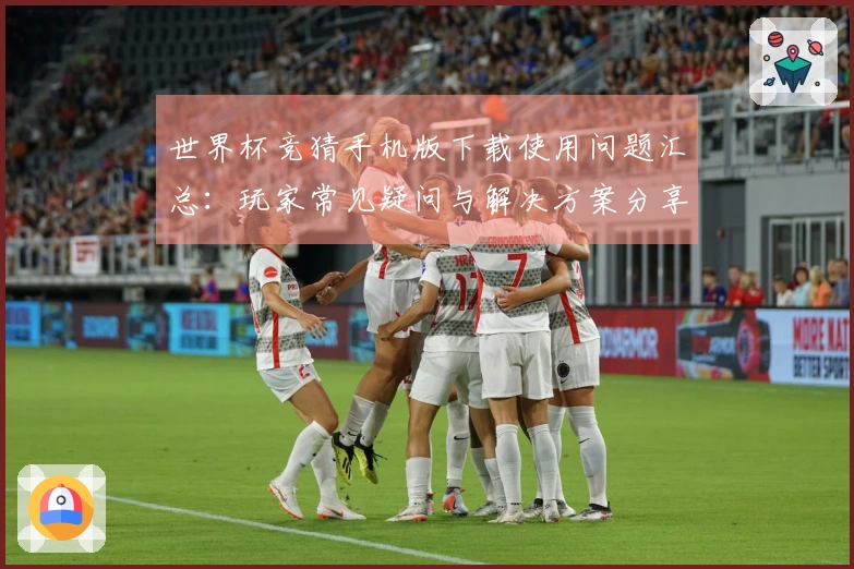 世界杯竞猜手机版下载使用问题汇总:玩家常见疑问与解决方案分享