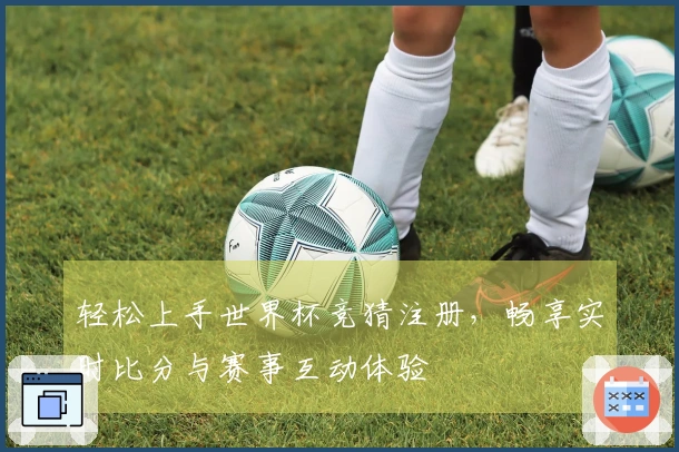 轻松上手世界杯竞猜注册，畅享实时比分与赛事互动体验