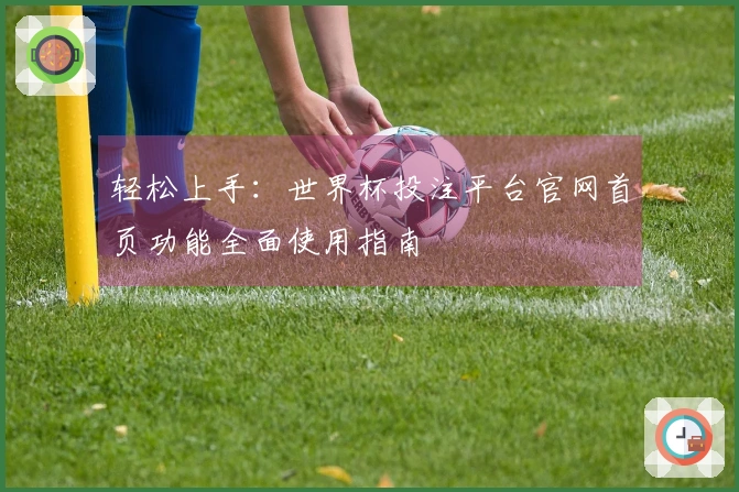 轻松上手：世界杯投注平台官网首页功能全面使用指南