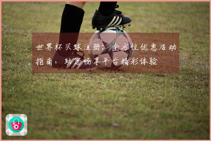 世界杯买球注册：全方位优惠活动指南，助您畅享平台精彩体验