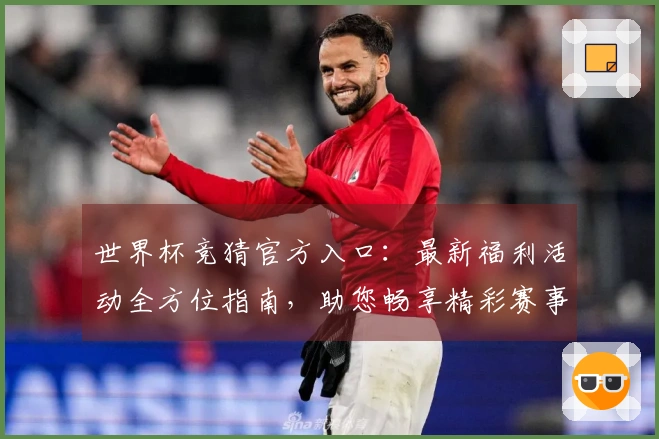 世界杯竞猜官方入口：最新福利活动全方位指南，助您畅享精彩赛事体验